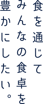 食を通じてみんなの食卓を豊かにしたい。